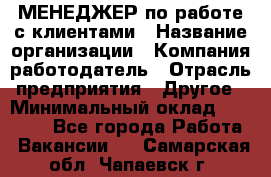 МЕНЕДЖЕР по работе с клиентами › Название организации ­ Компания-работодатель › Отрасль предприятия ­ Другое › Минимальный оклад ­ 35 000 - Все города Работа » Вакансии   . Самарская обл.,Чапаевск г.